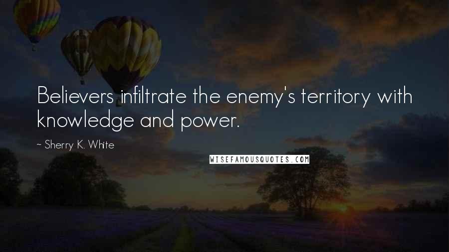 Sherry K. White quotes: Believers infiltrate the enemy's territory with knowledge and power.