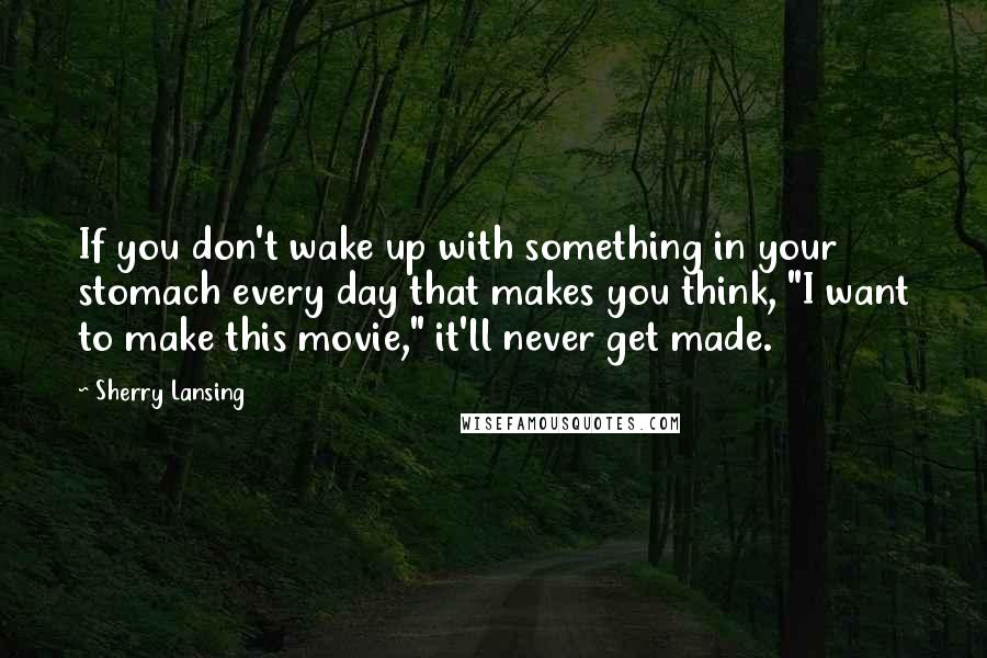 Sherry Lansing quotes: If you don't wake up with something in your stomach every day that makes you think, "I want to make this movie," it'll never get made.