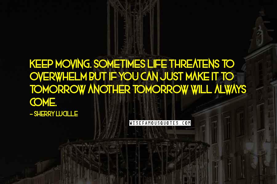 Sherry Lucille quotes: Keep moving. Sometimes life threatens to overwhelm but if you can just make it to tomorrow another tomorrow will always come.