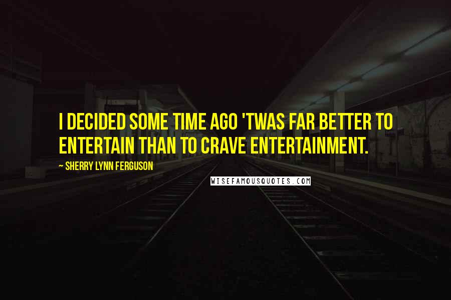 Sherry Lynn Ferguson quotes: I decided some time ago 'twas far better to entertain than to crave entertainment.
