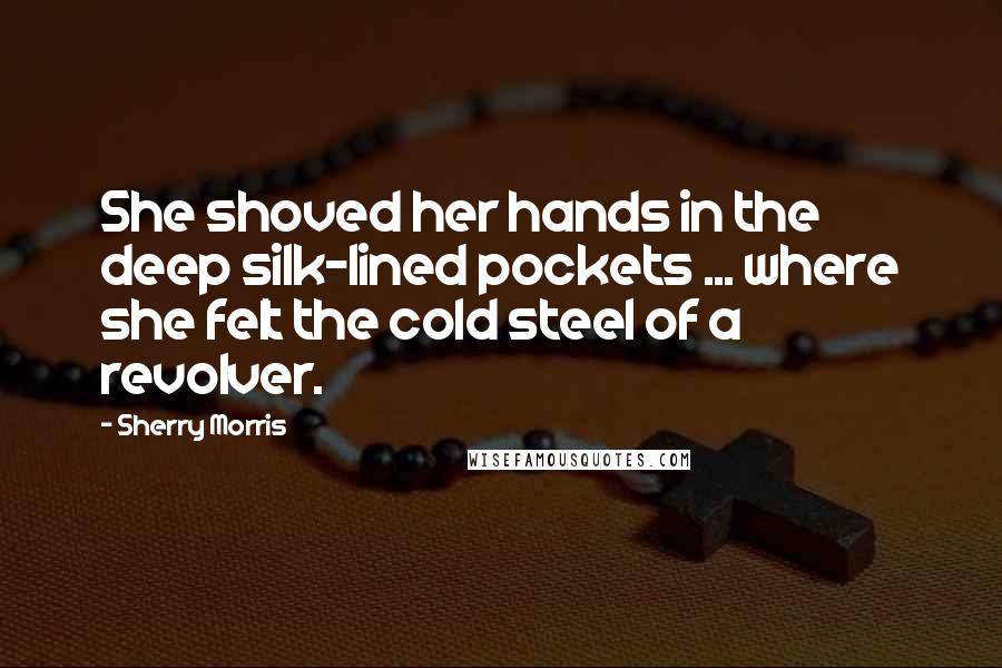 Sherry Morris quotes: She shoved her hands in the deep silk-lined pockets ... where she felt the cold steel of a revolver. Sherry Morris quotes: She shoved her hands in the deep silk-lined pockets ... where she felt the cold steel of a revolver.
