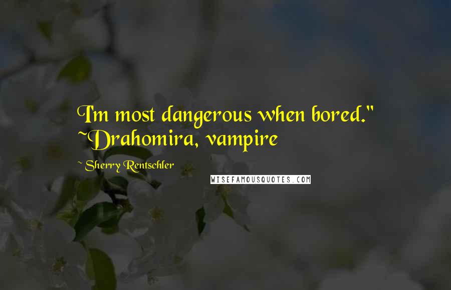 Sherry Rentschler quotes: I'm most dangerous when bored." ~Drahomira, vampire