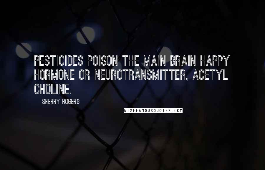 Sherry Rogers quotes: Pesticides poison the main brain happy hormone or neurotransmitter, acetyl choline.