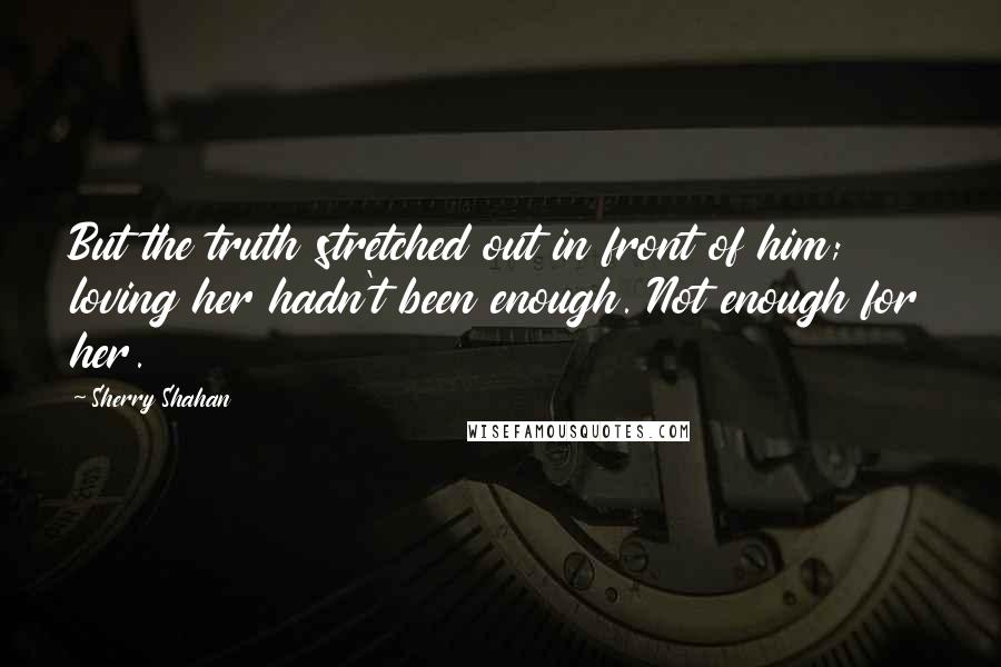 Sherry Shahan quotes: But the truth stretched out in front of him; loving her hadn't been enough. Not enough for her.