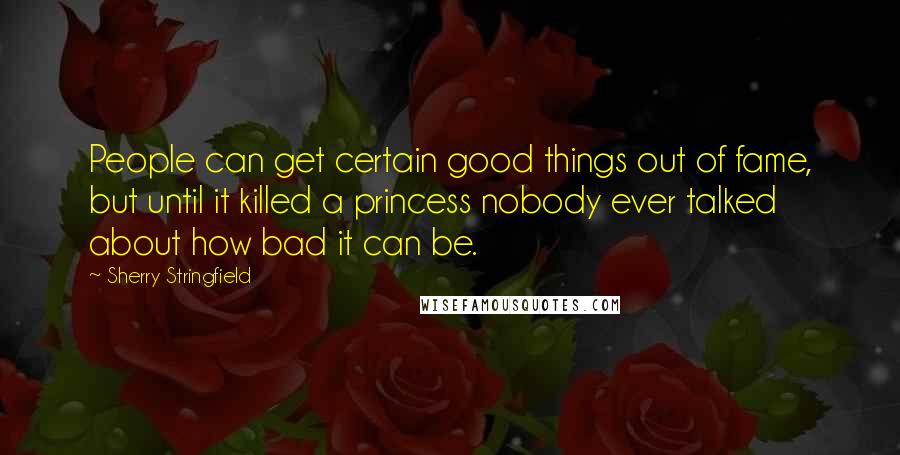 Sherry Stringfield quotes: People can get certain good things out of fame, but until it killed a princess nobody ever talked about how bad it can be.