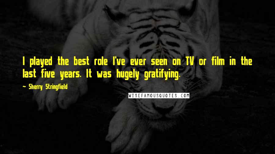 Sherry Stringfield quotes: I played the best role I've ever seen on TV or film in the last five years. It was hugely gratifying.