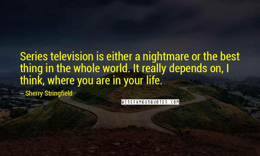 Sherry Stringfield quotes: Series television is either a nightmare or the best thing in the whole world. It really depends on, I think, where you are in your life.