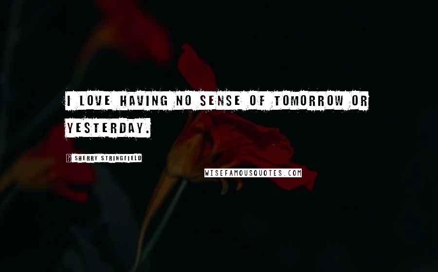 Sherry Stringfield quotes: I love having no sense of tomorrow or yesterday.
