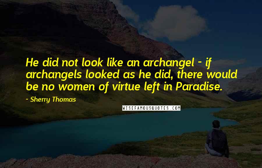 Sherry Thomas quotes: He did not look like an archangel - if archangels looked as he did, there would be no women of virtue left in Paradise.