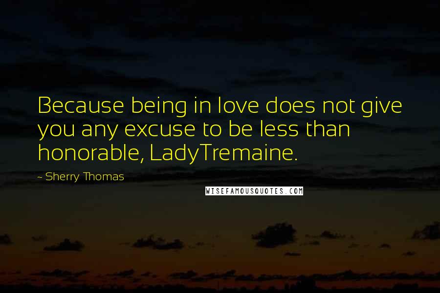 Sherry Thomas quotes: Because being in love does not give you any excuse to be less than honorable, LadyTremaine.