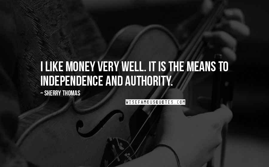 Sherry Thomas quotes: I like money very well. It is the means to independence and authority.