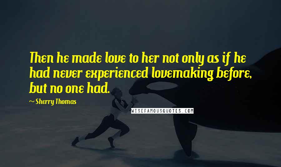 Sherry Thomas quotes: Then he made love to her not only as if he had never experienced lovemaking before, but no one had.