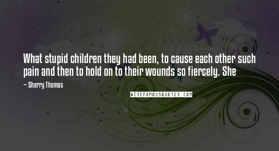 Sherry Thomas quotes: What stupid children they had been, to cause each other such pain and then to hold on to their wounds so fiercely. She