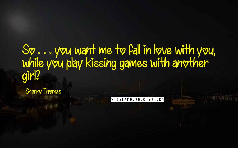 Sherry Thomas quotes: So . . . you want me to fall in love with you, while you play kissing games with another girl?