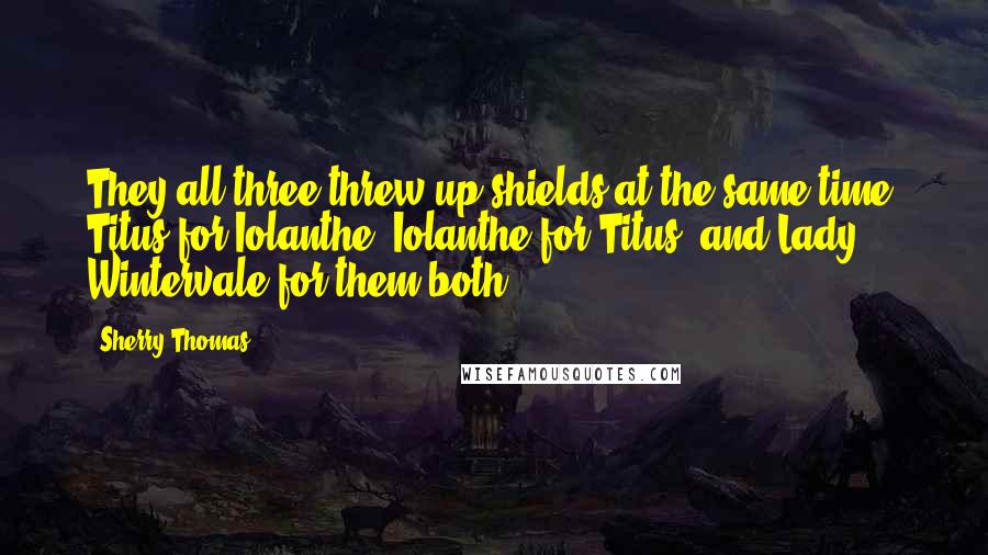 Sherry Thomas quotes: They all three threw up shields at the same time, Titus for Iolanthe, Iolanthe for Titus, and Lady Wintervale for them both.