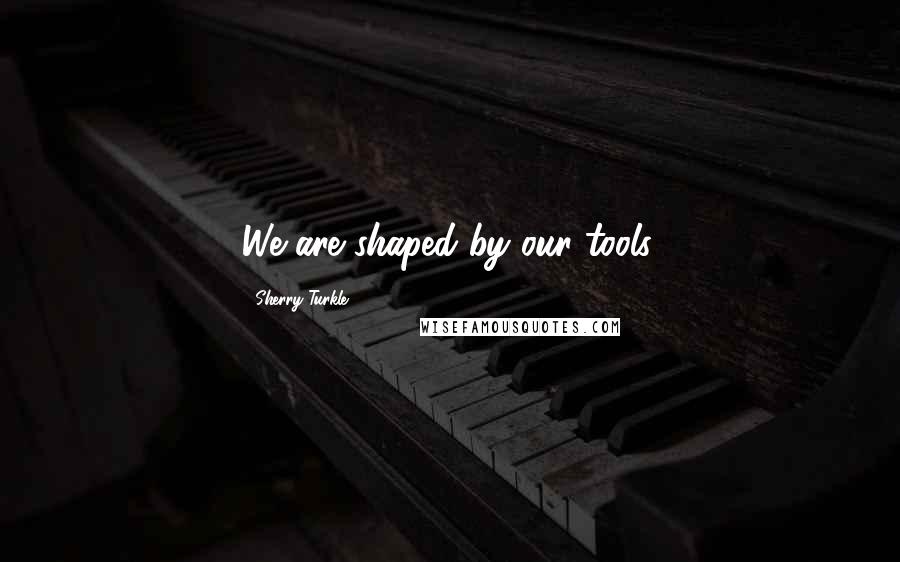 Sherry Turkle quotes: We are shaped by our tools.