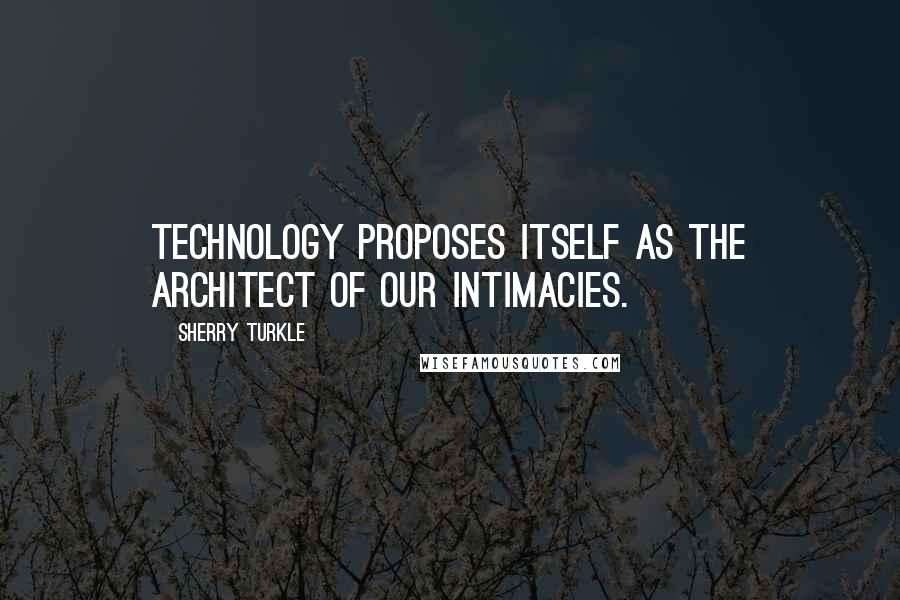 Sherry Turkle quotes: Technology proposes itself as the architect of our intimacies.