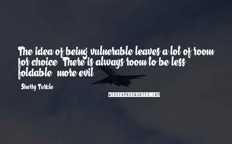 Sherry Turkle quotes: The idea of being vulnerable leaves a lot of room for choice. There is always room to be less foldable, more evil.