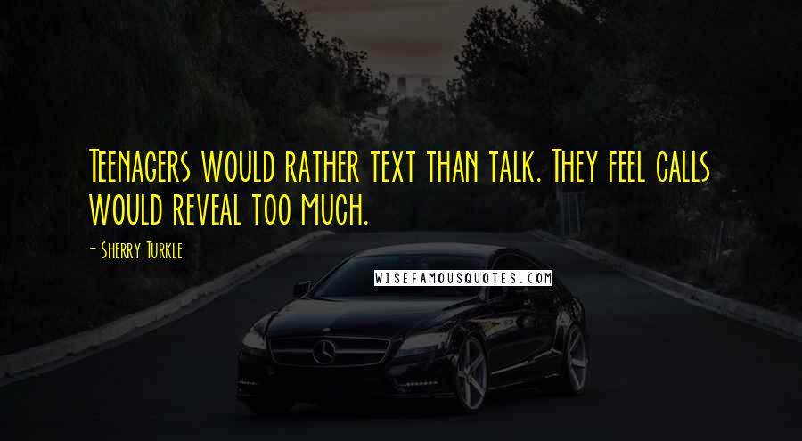 Sherry Turkle quotes: Teenagers would rather text than talk. They feel calls would reveal too much.