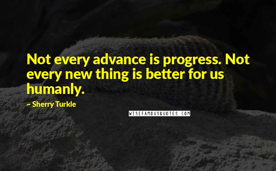 Sherry Turkle quotes: Not every advance is progress. Not every new thing is better for us humanly.