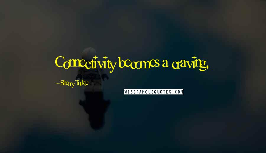 Sherry Turkle quotes: Connectivity becomes a craving.