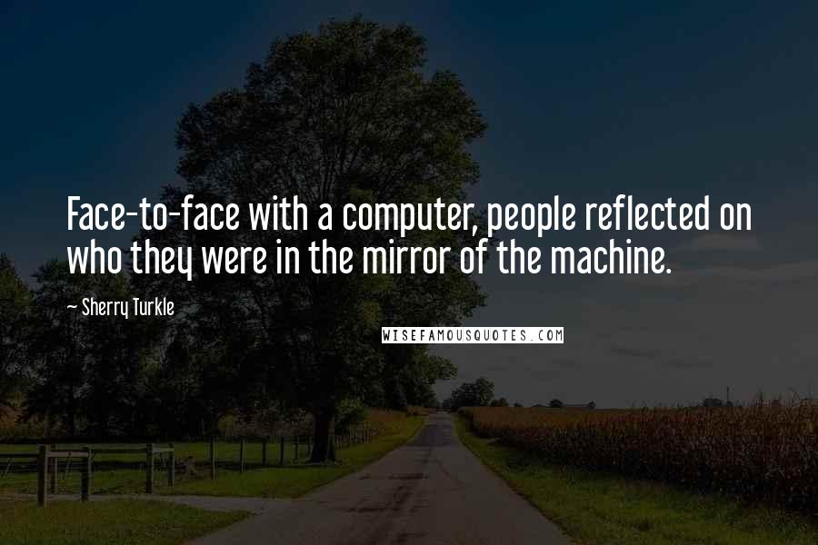 Sherry Turkle quotes: Face-to-face with a computer, people reflected on who they were in the mirror of the machine.