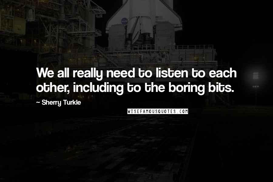 Sherry Turkle quotes: We all really need to listen to each other, including to the boring bits.