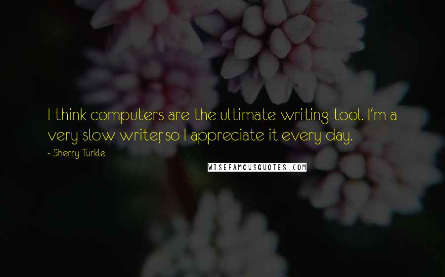 Sherry Turkle quotes: I think computers are the ultimate writing tool. I'm a very slow writer, so I appreciate it every day.