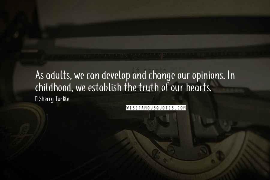 Sherry Turkle quotes: As adults, we can develop and change our opinions. In childhood, we establish the truth of our hearts.