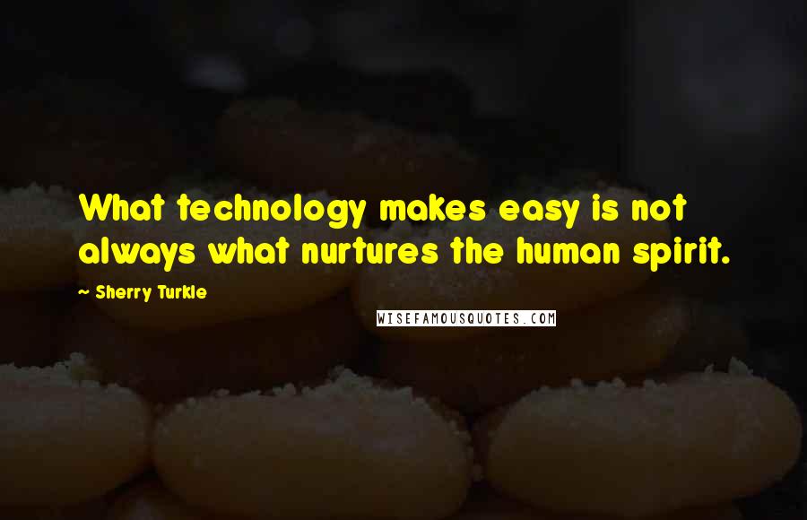 Sherry Turkle quotes: What technology makes easy is not always what nurtures the human spirit.