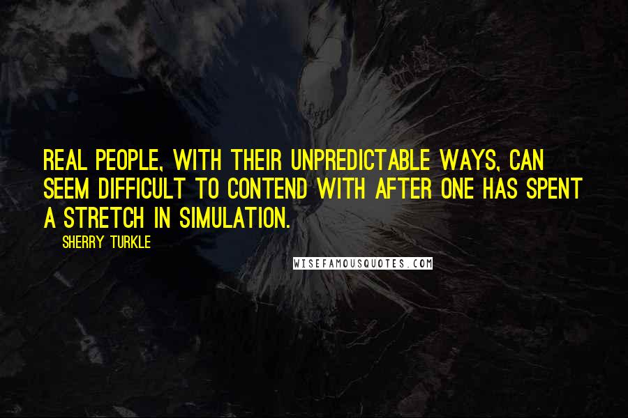 Sherry Turkle quotes: Real people, with their unpredictable ways, can seem difficult to contend with after one has spent a stretch in simulation.