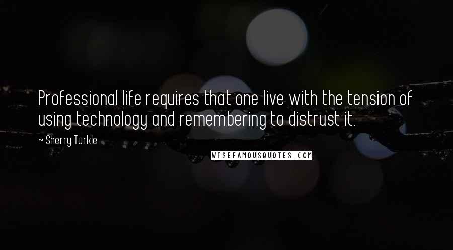 Sherry Turkle quotes: Professional life requires that one live with the tension of using technology and remembering to distrust it.