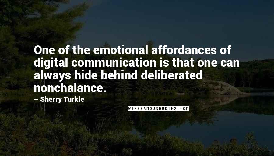 Sherry Turkle quotes: One of the emotional affordances of digital communication is that one can always hide behind deliberated nonchalance.