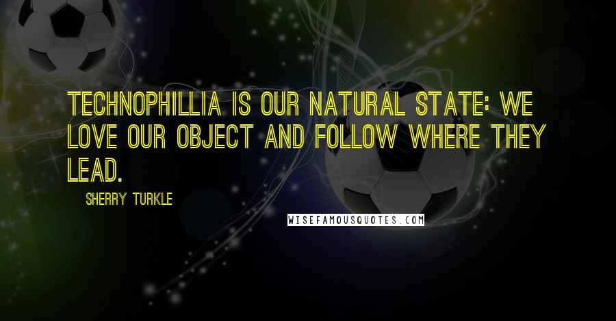 Sherry Turkle quotes: Technophillia is our natural state: we love our object and follow where they lead.