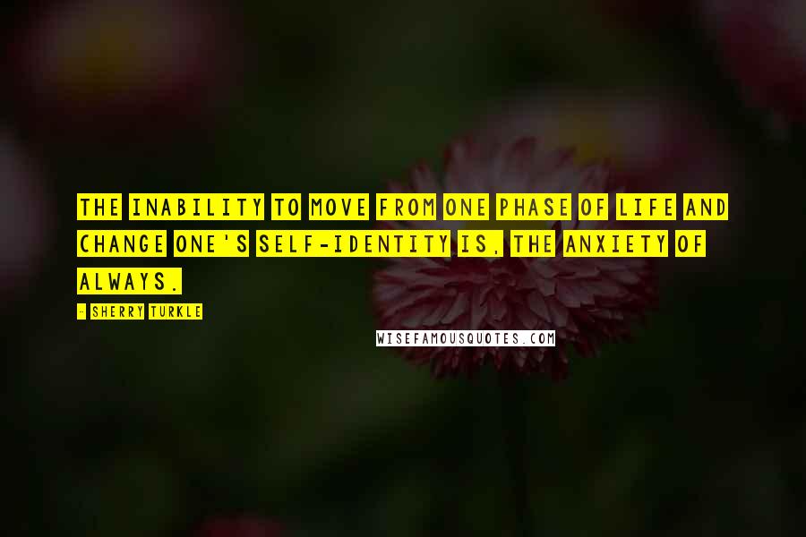 Sherry Turkle quotes: The inability to move from one phase of life and change one's self-identity is, the anxiety of always.