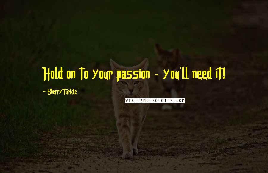Sherry Turkle quotes: Hold on to your passion - you'll need it!