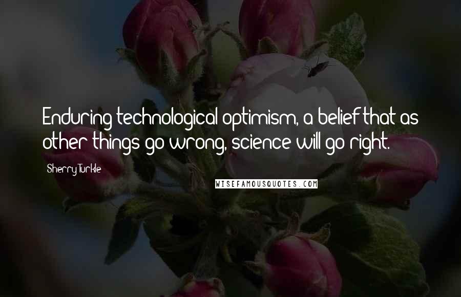 Sherry Turkle quotes: Enduring technological optimism, a belief that as other things go wrong, science will go right.