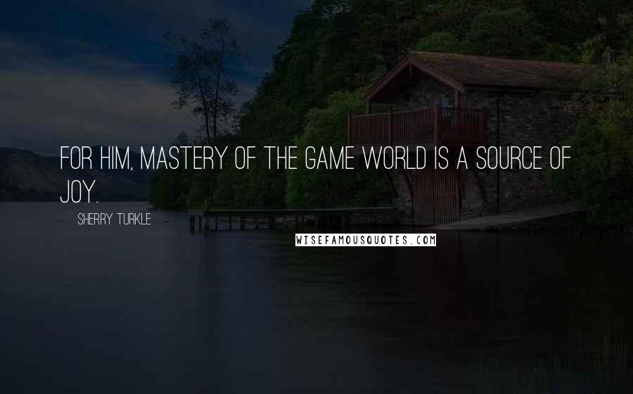 Sherry Turkle quotes: For him, mastery of the game world is a source of joy.