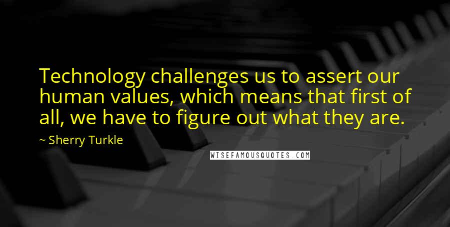 Sherry Turkle quotes: Technology challenges us to assert our human values, which means that first of all, we have to figure out what they are.