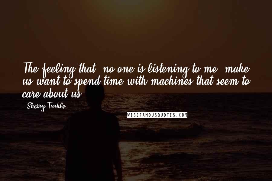 Sherry Turkle quotes: The feeling that 'no one is listening to me' make us want to spend time with machines that seem to care about us.