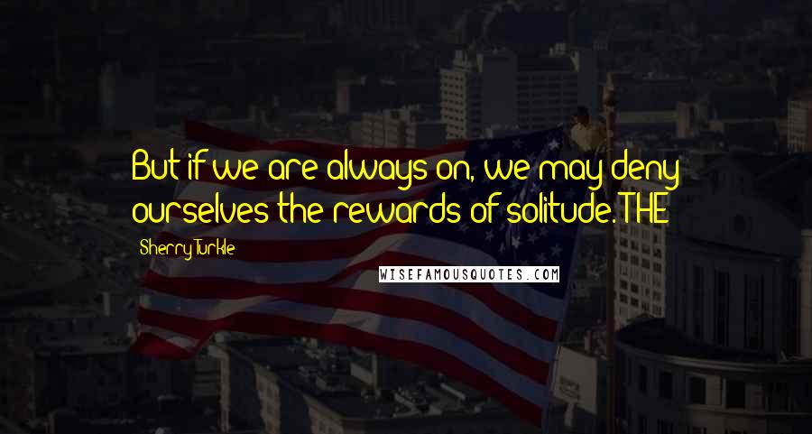 Sherry Turkle quotes: But if we are always on, we may deny ourselves the rewards of solitude. THE