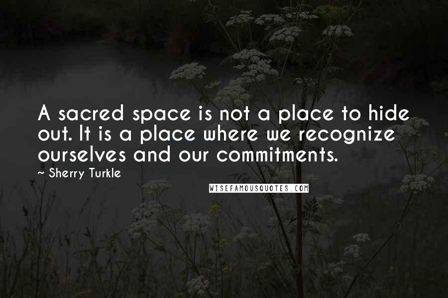 Sherry Turkle quotes: A sacred space is not a place to hide out. It is a place where we recognize ourselves and our commitments.