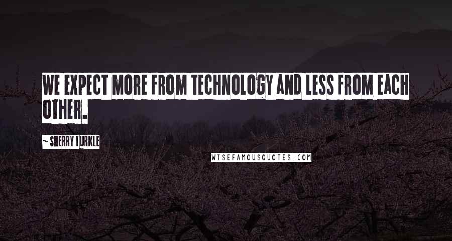 Sherry Turkle quotes: We expect more from technology and less from each other.