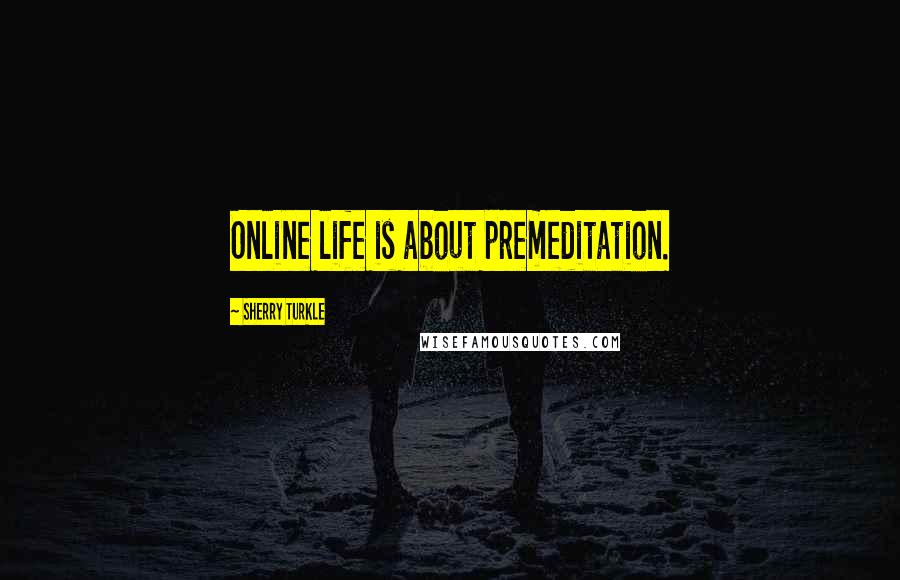 Sherry Turkle quotes: Online life is about premeditation.