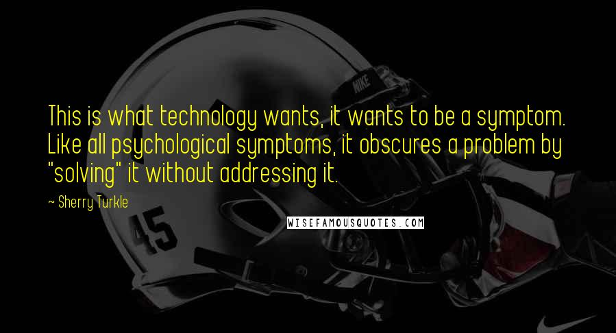 Sherry Turkle quotes: This is what technology wants, it wants to be a symptom. Like all psychological symptoms, it obscures a problem by "solving" it without addressing it.