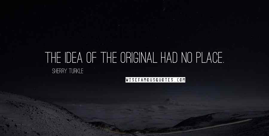 Sherry Turkle quotes: The idea of the original had no place.