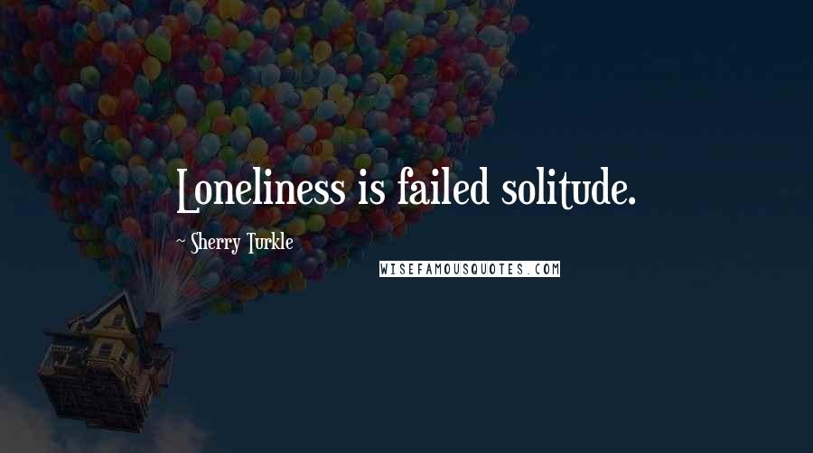 Sherry Turkle quotes: Loneliness is failed solitude.