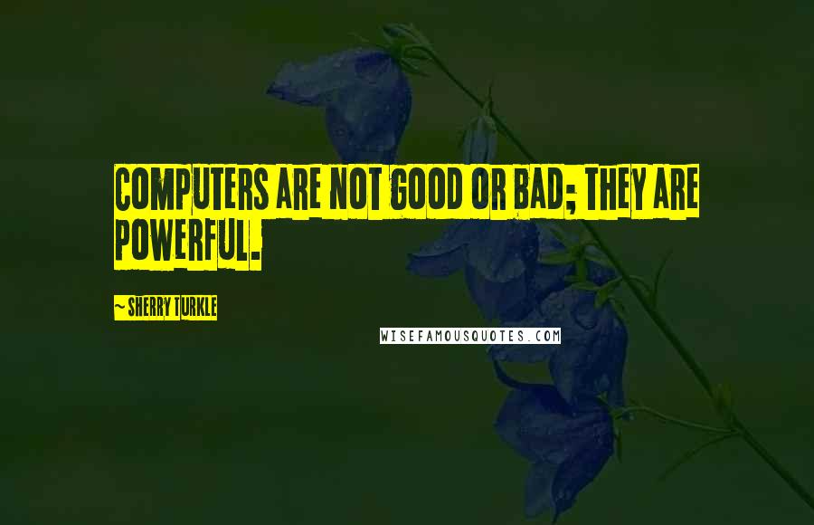 Sherry Turkle quotes: Computers are not good or bad; they are powerful.
