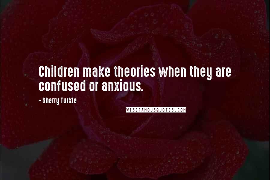 Sherry Turkle quotes: Children make theories when they are confused or anxious.