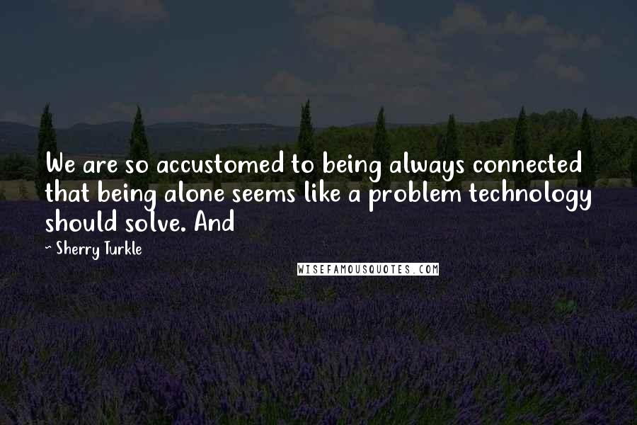 Sherry Turkle quotes: We are so accustomed to being always connected that being alone seems like a problem technology should solve. And